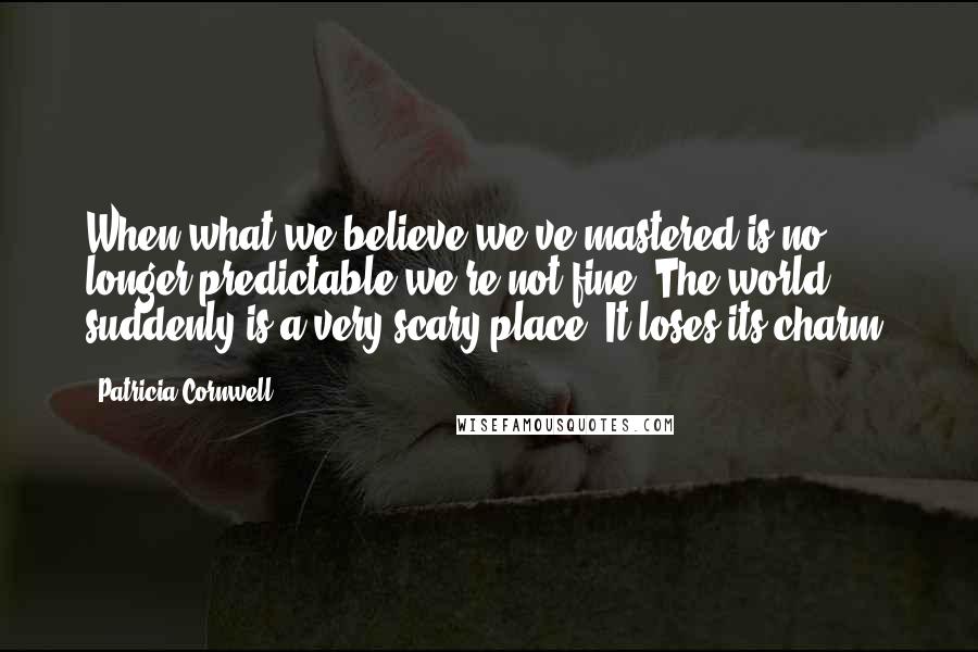 Patricia Cornwell Quotes: When what we believe we've mastered is no longer predictable we're not fine. The world suddenly is a very scary place. It loses its charm.
