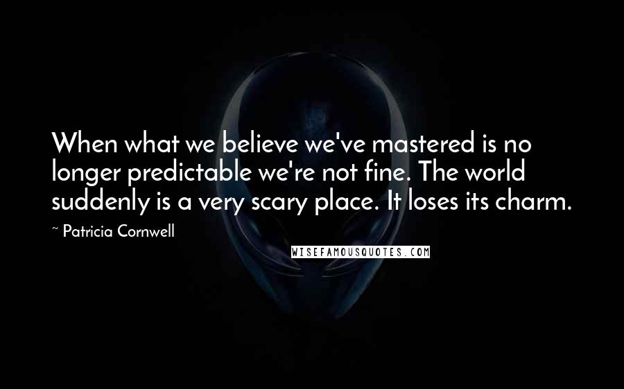 Patricia Cornwell Quotes: When what we believe we've mastered is no longer predictable we're not fine. The world suddenly is a very scary place. It loses its charm.