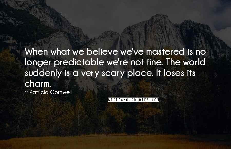 Patricia Cornwell Quotes: When what we believe we've mastered is no longer predictable we're not fine. The world suddenly is a very scary place. It loses its charm.