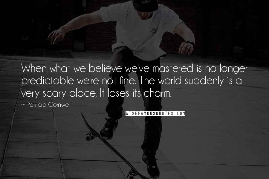 Patricia Cornwell Quotes: When what we believe we've mastered is no longer predictable we're not fine. The world suddenly is a very scary place. It loses its charm.