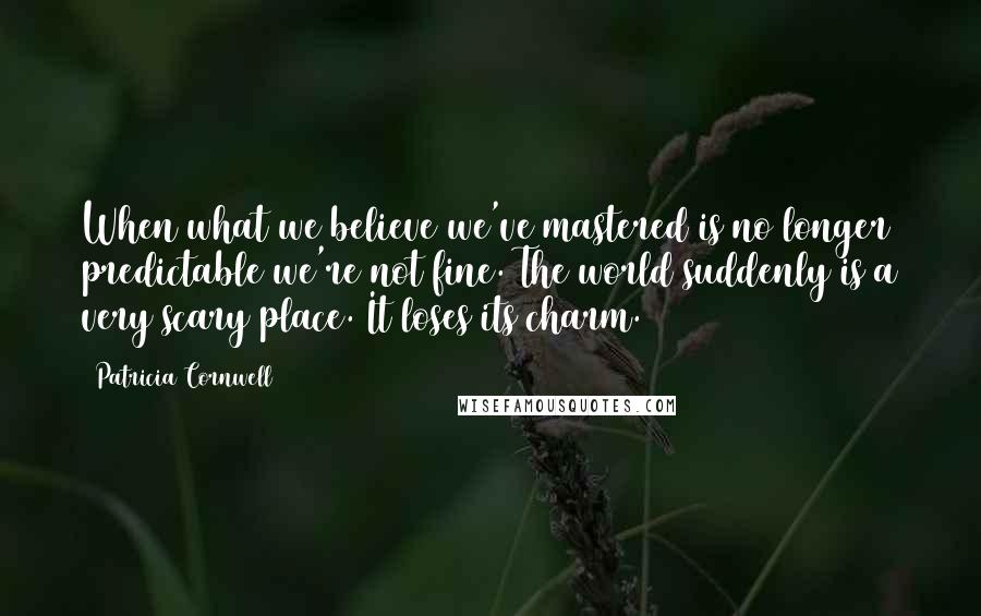 Patricia Cornwell Quotes: When what we believe we've mastered is no longer predictable we're not fine. The world suddenly is a very scary place. It loses its charm.