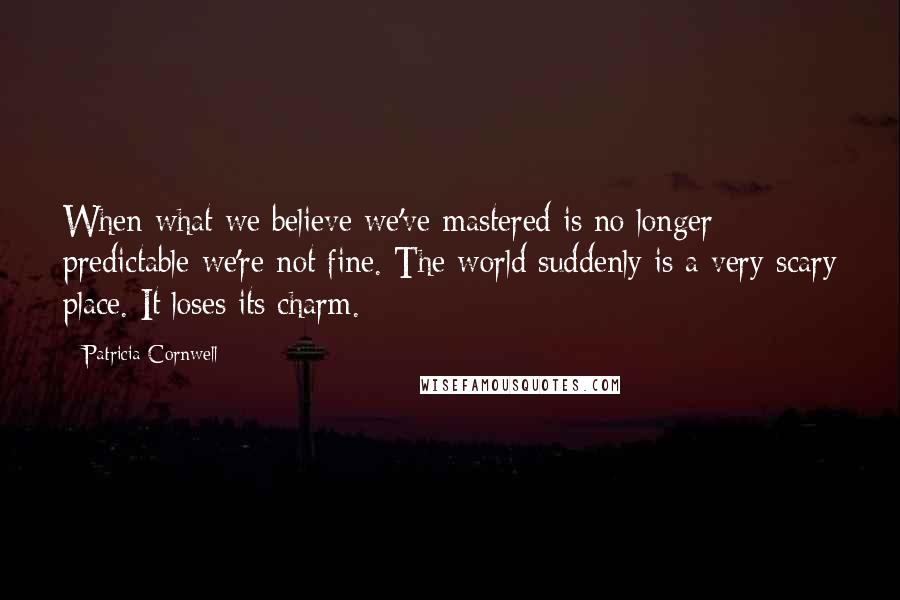 Patricia Cornwell Quotes: When what we believe we've mastered is no longer predictable we're not fine. The world suddenly is a very scary place. It loses its charm.