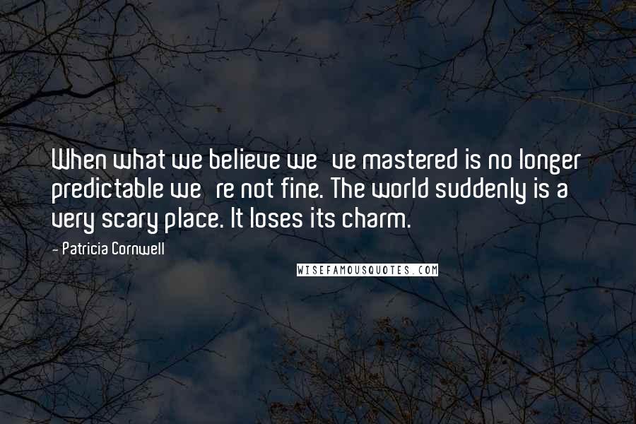 Patricia Cornwell Quotes: When what we believe we've mastered is no longer predictable we're not fine. The world suddenly is a very scary place. It loses its charm.