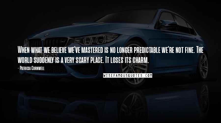 Patricia Cornwell Quotes: When what we believe we've mastered is no longer predictable we're not fine. The world suddenly is a very scary place. It loses its charm.