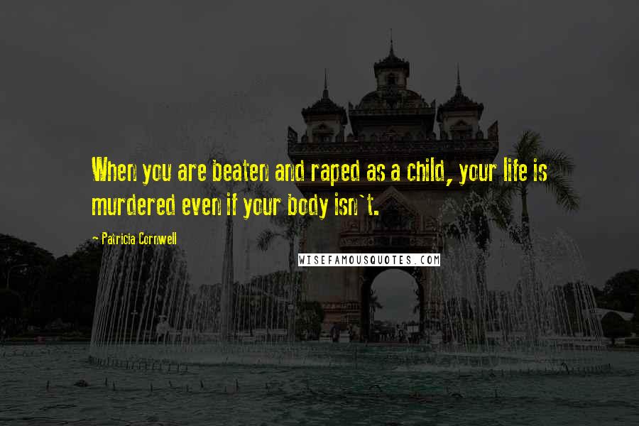 Patricia Cornwell Quotes: When you are beaten and raped as a child, your life is murdered even if your body isn't.