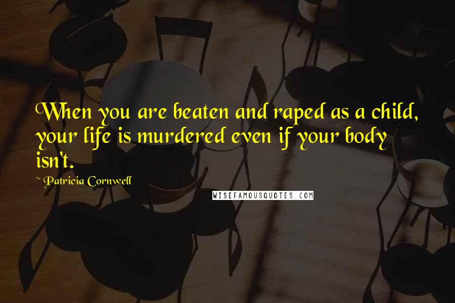 Patricia Cornwell Quotes: When you are beaten and raped as a child, your life is murdered even if your body isn't.