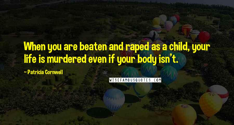 Patricia Cornwell Quotes: When you are beaten and raped as a child, your life is murdered even if your body isn't.