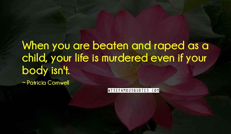 Patricia Cornwell Quotes: When you are beaten and raped as a child, your life is murdered even if your body isn't.