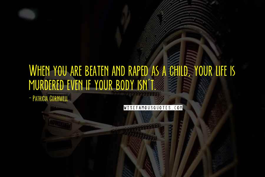 Patricia Cornwell Quotes: When you are beaten and raped as a child, your life is murdered even if your body isn't.