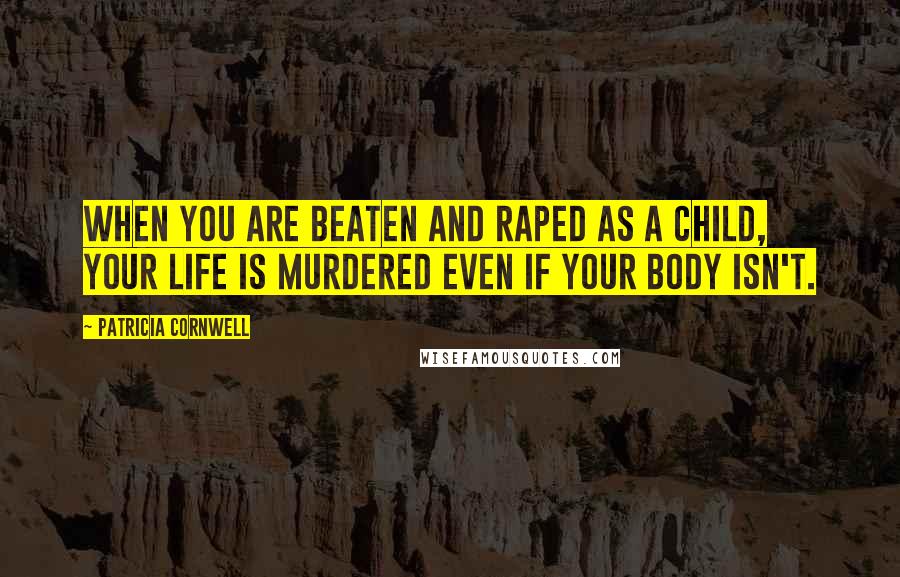 Patricia Cornwell Quotes: When you are beaten and raped as a child, your life is murdered even if your body isn't.