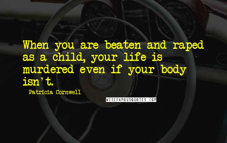 Patricia Cornwell Quotes: When you are beaten and raped as a child, your life is murdered even if your body isn't.