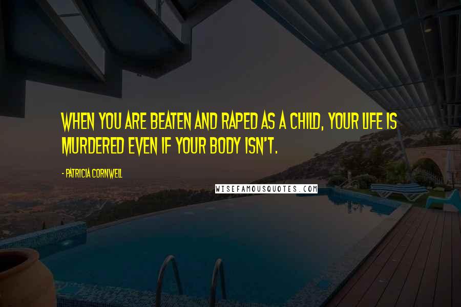 Patricia Cornwell Quotes: When you are beaten and raped as a child, your life is murdered even if your body isn't.