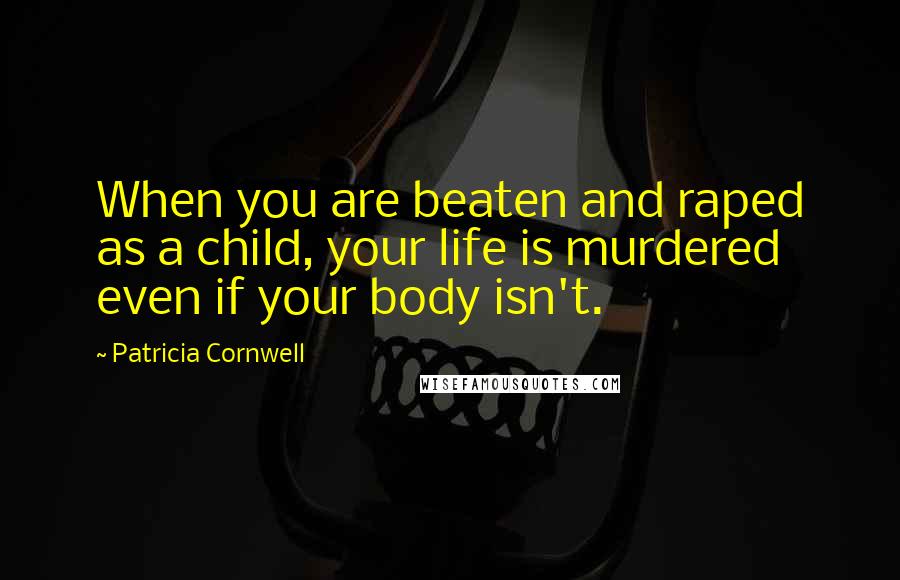 Patricia Cornwell Quotes: When you are beaten and raped as a child, your life is murdered even if your body isn't.