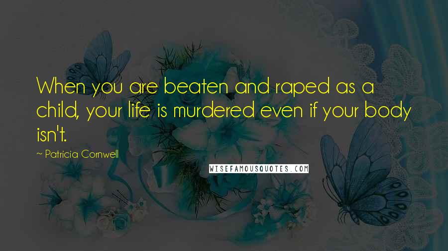 Patricia Cornwell Quotes: When you are beaten and raped as a child, your life is murdered even if your body isn't.