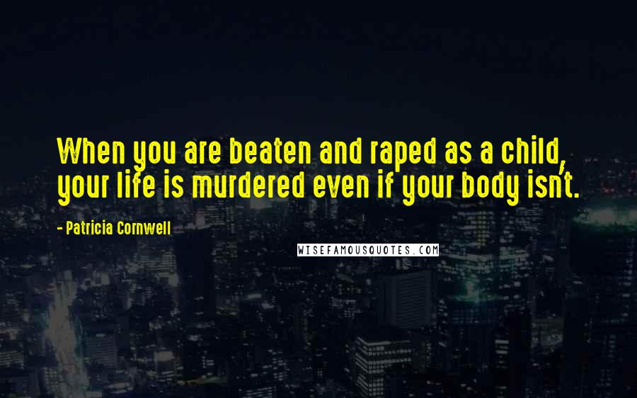 Patricia Cornwell Quotes: When you are beaten and raped as a child, your life is murdered even if your body isn't.