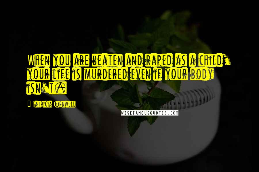 Patricia Cornwell Quotes: When you are beaten and raped as a child, your life is murdered even if your body isn't.