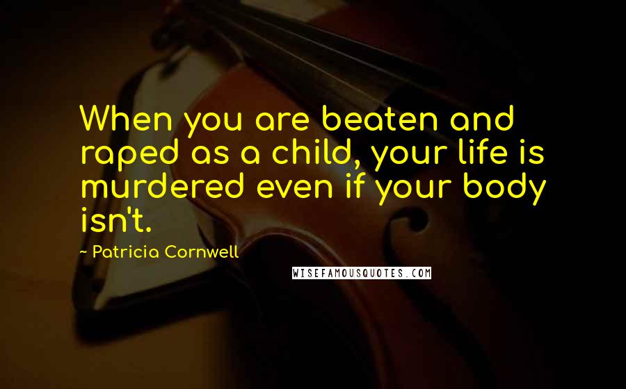Patricia Cornwell Quotes: When you are beaten and raped as a child, your life is murdered even if your body isn't.