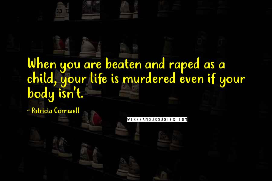 Patricia Cornwell Quotes: When you are beaten and raped as a child, your life is murdered even if your body isn't.