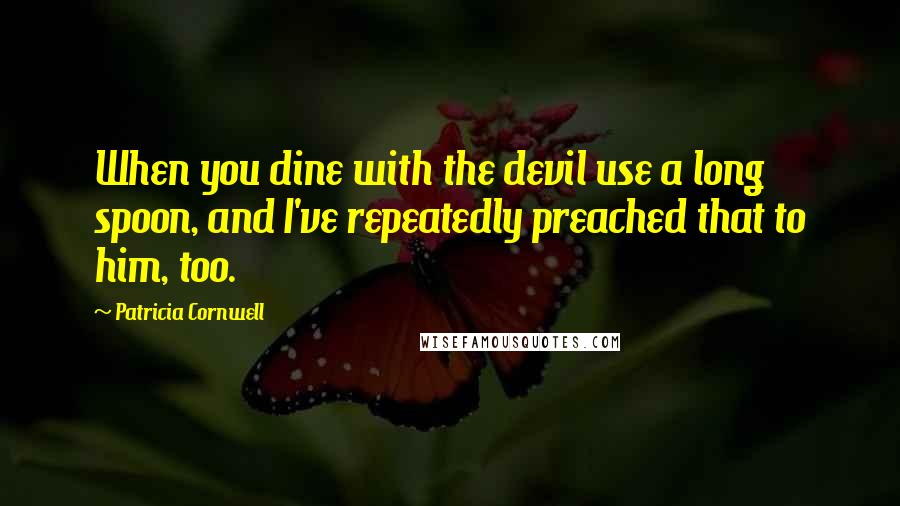 Patricia Cornwell Quotes: When you dine with the devil use a long spoon, and I've repeatedly preached that to him, too.