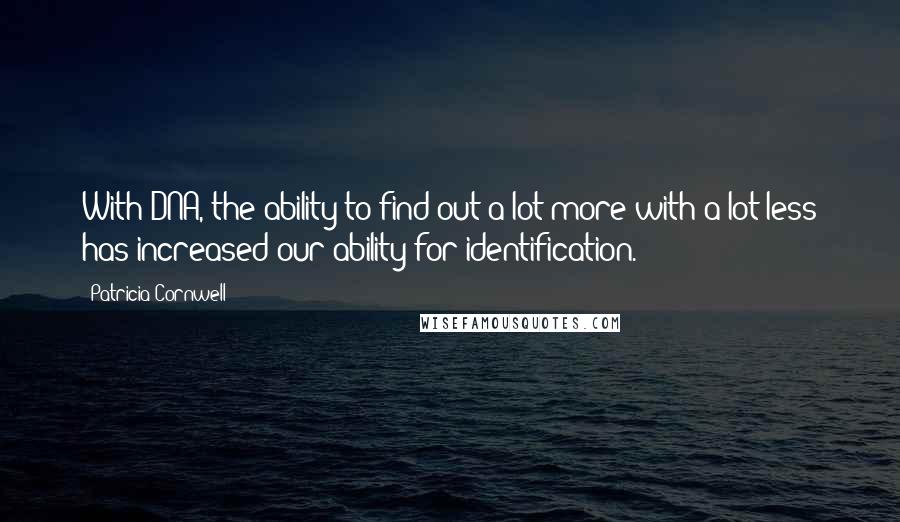 Patricia Cornwell Quotes: With DNA, the ability to find out a lot more with a lot less has increased our ability for identification.