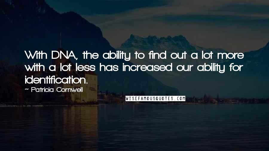 Patricia Cornwell Quotes: With DNA, the ability to find out a lot more with a lot less has increased our ability for identification.