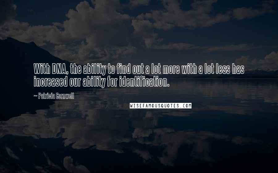 Patricia Cornwell Quotes: With DNA, the ability to find out a lot more with a lot less has increased our ability for identification.