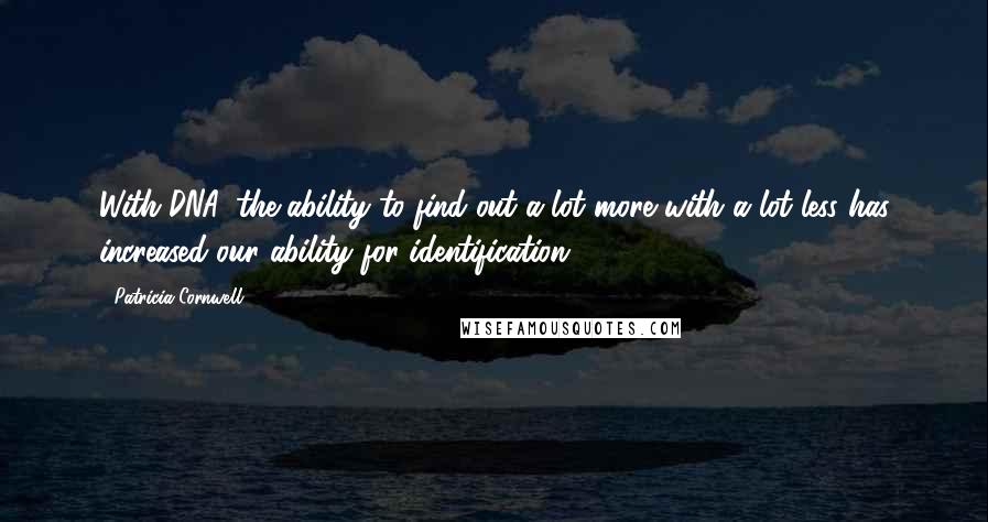 Patricia Cornwell Quotes: With DNA, the ability to find out a lot more with a lot less has increased our ability for identification.