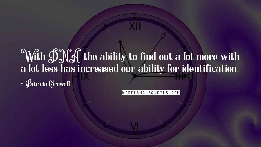 Patricia Cornwell Quotes: With DNA, the ability to find out a lot more with a lot less has increased our ability for identification.