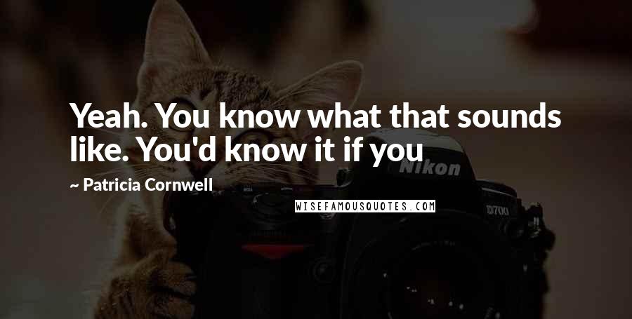 Patricia Cornwell Quotes: Yeah. You know what that sounds like. You'd know it if you