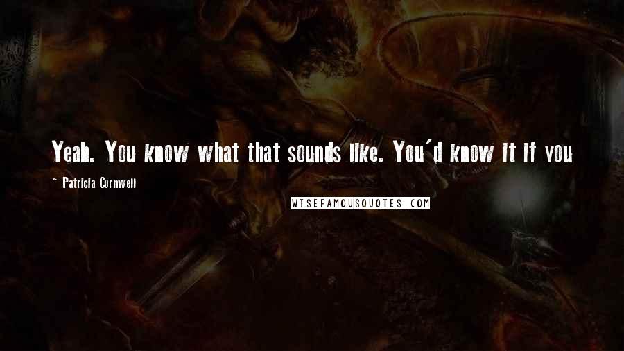 Patricia Cornwell Quotes: Yeah. You know what that sounds like. You'd know it if you