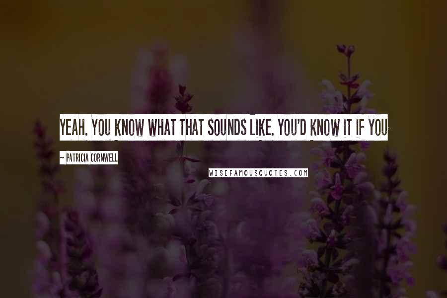 Patricia Cornwell Quotes: Yeah. You know what that sounds like. You'd know it if you