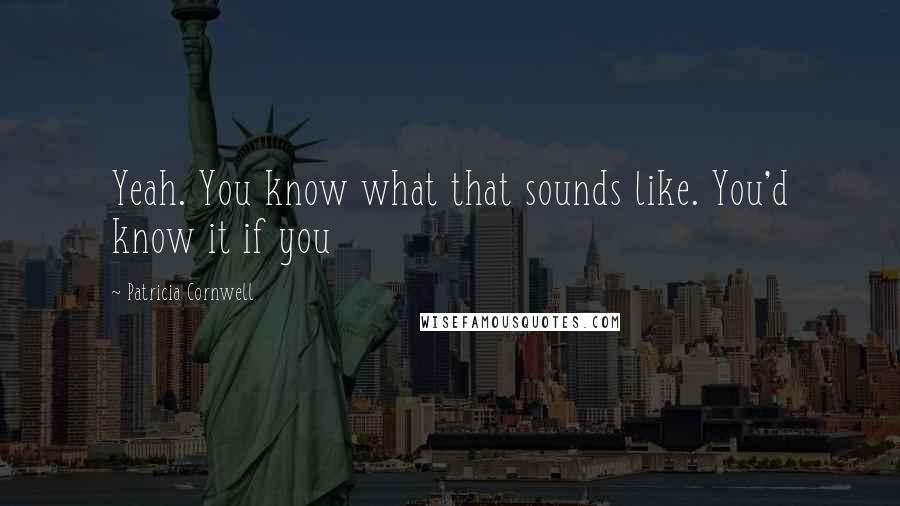 Patricia Cornwell Quotes: Yeah. You know what that sounds like. You'd know it if you