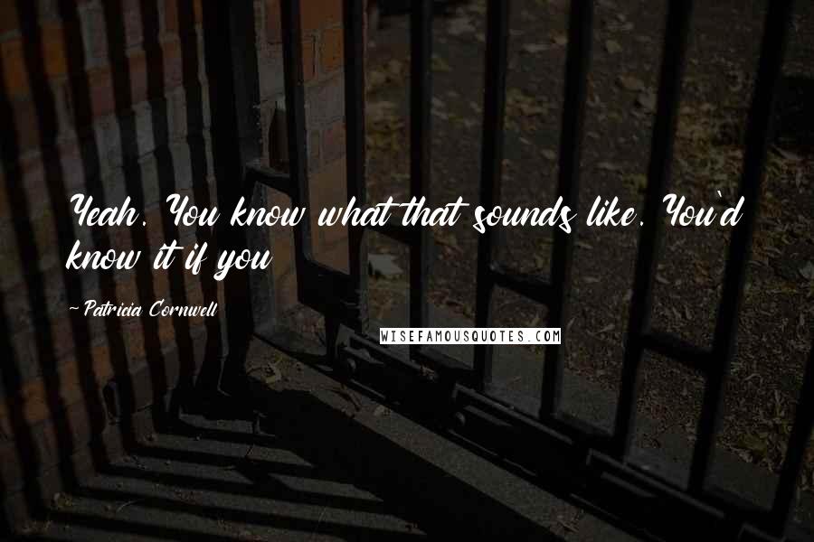 Patricia Cornwell Quotes: Yeah. You know what that sounds like. You'd know it if you