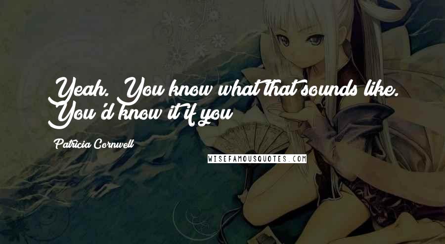 Patricia Cornwell Quotes: Yeah. You know what that sounds like. You'd know it if you