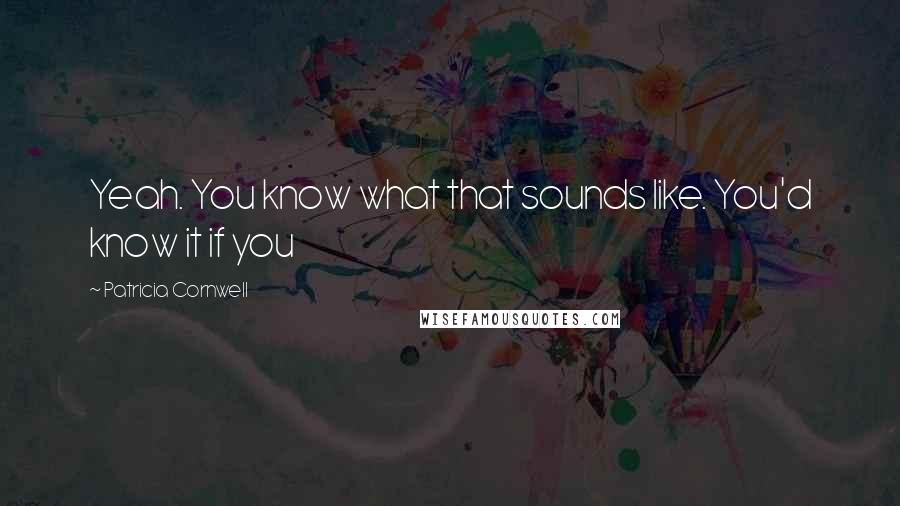 Patricia Cornwell Quotes: Yeah. You know what that sounds like. You'd know it if you