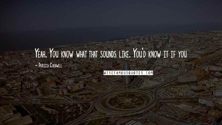 Patricia Cornwell Quotes: Yeah. You know what that sounds like. You'd know it if you