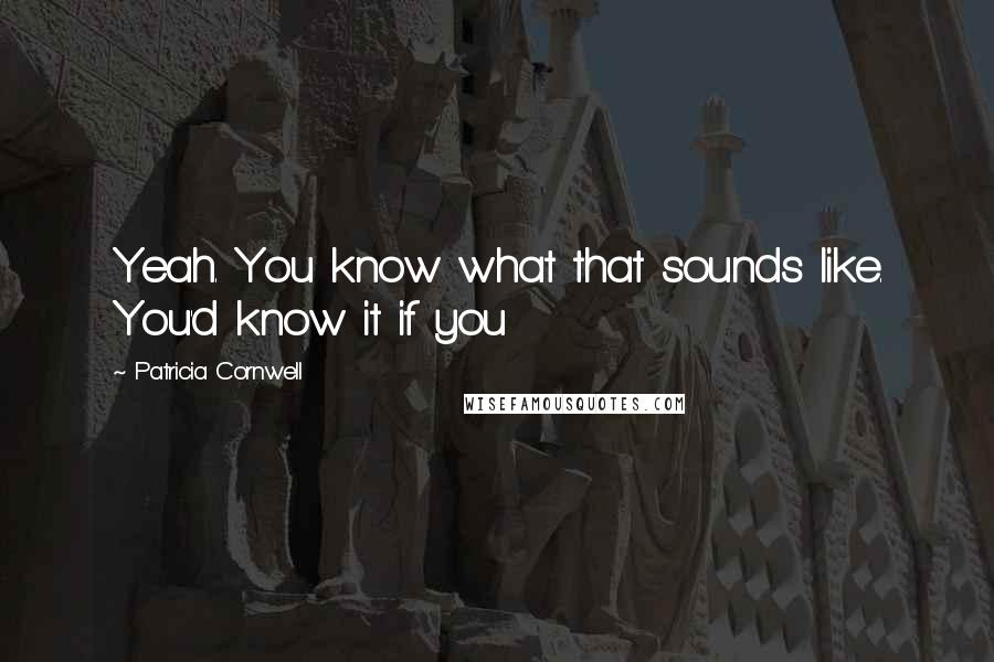 Patricia Cornwell Quotes: Yeah. You know what that sounds like. You'd know it if you