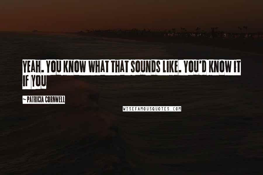 Patricia Cornwell Quotes: Yeah. You know what that sounds like. You'd know it if you