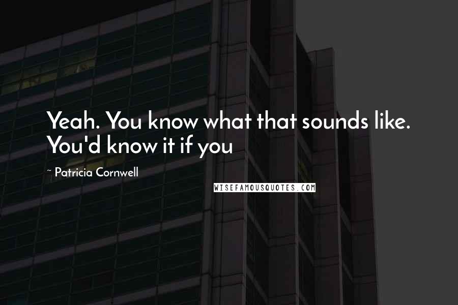 Patricia Cornwell Quotes: Yeah. You know what that sounds like. You'd know it if you