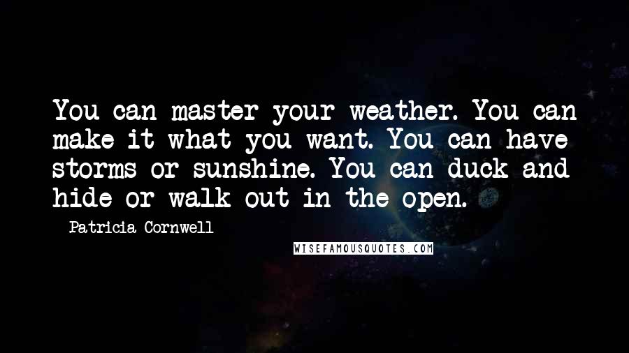 Patricia Cornwell Quotes: You can master your weather. You can make it what you want. You can have storms or sunshine. You can duck and hide or walk out in the open.