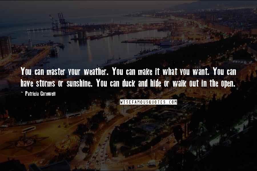 Patricia Cornwell Quotes: You can master your weather. You can make it what you want. You can have storms or sunshine. You can duck and hide or walk out in the open.