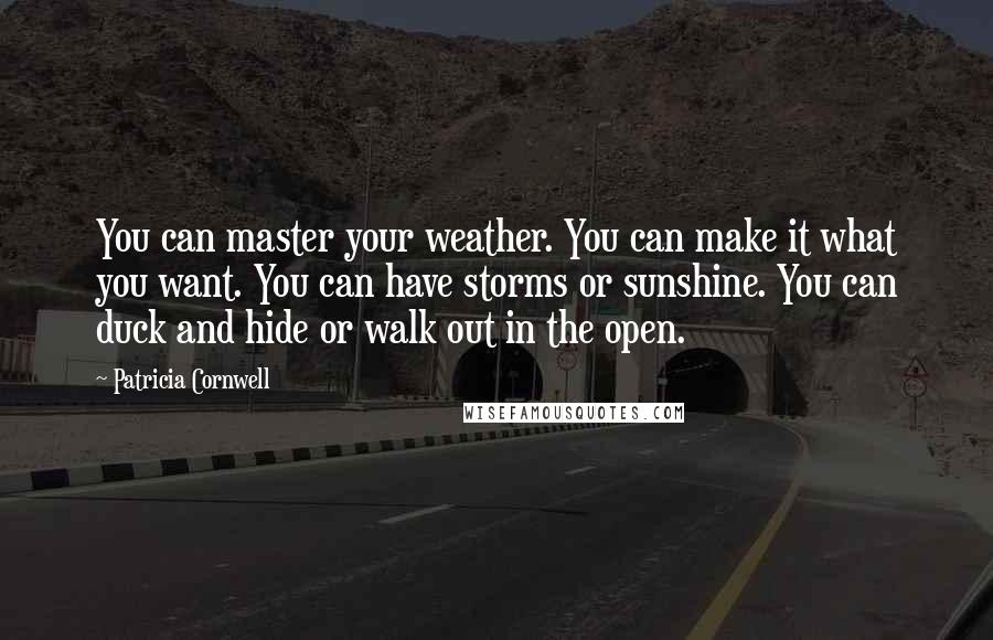 Patricia Cornwell Quotes: You can master your weather. You can make it what you want. You can have storms or sunshine. You can duck and hide or walk out in the open.
