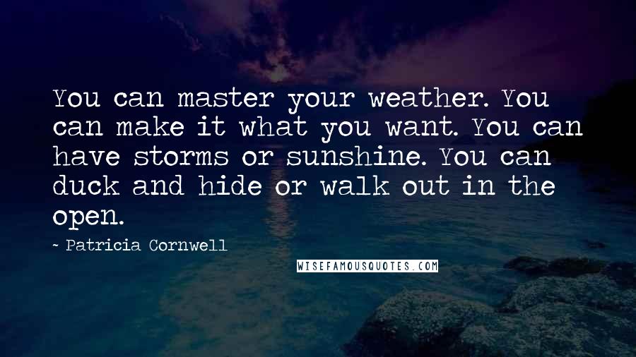 Patricia Cornwell Quotes: You can master your weather. You can make it what you want. You can have storms or sunshine. You can duck and hide or walk out in the open.