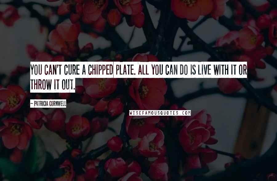 Patricia Cornwell Quotes: You can't cure a chipped plate. All you can do is live with it or throw it out.