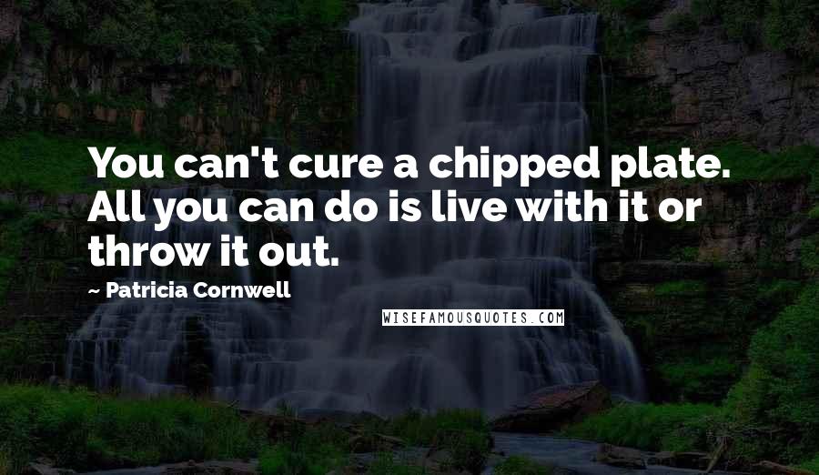 Patricia Cornwell Quotes: You can't cure a chipped plate. All you can do is live with it or throw it out.