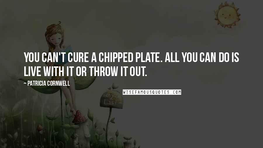 Patricia Cornwell Quotes: You can't cure a chipped plate. All you can do is live with it or throw it out.