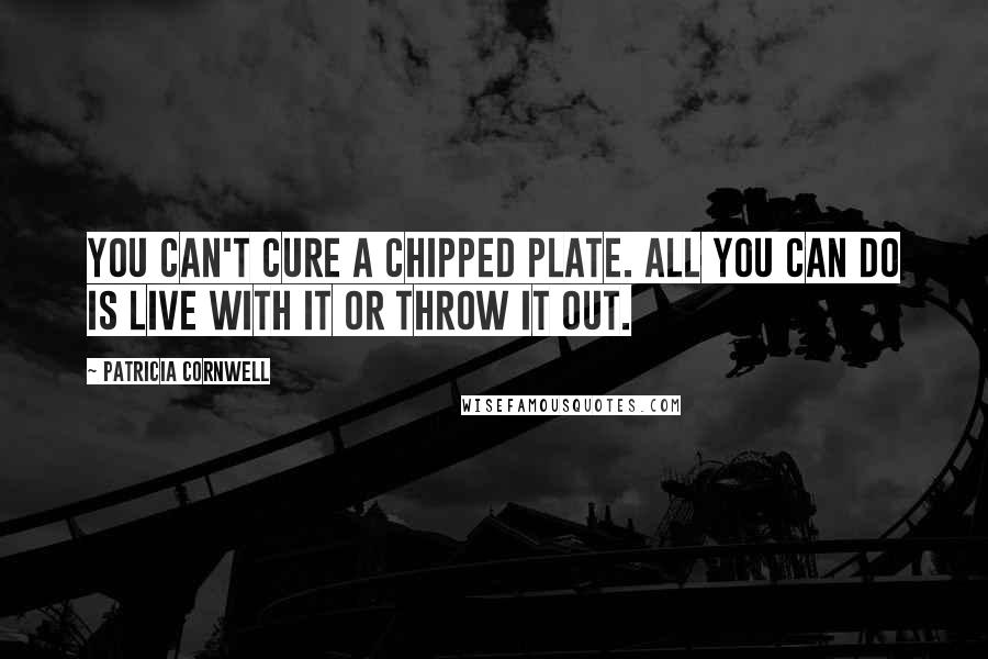 Patricia Cornwell Quotes: You can't cure a chipped plate. All you can do is live with it or throw it out.