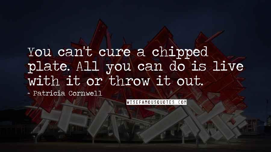 Patricia Cornwell Quotes: You can't cure a chipped plate. All you can do is live with it or throw it out.