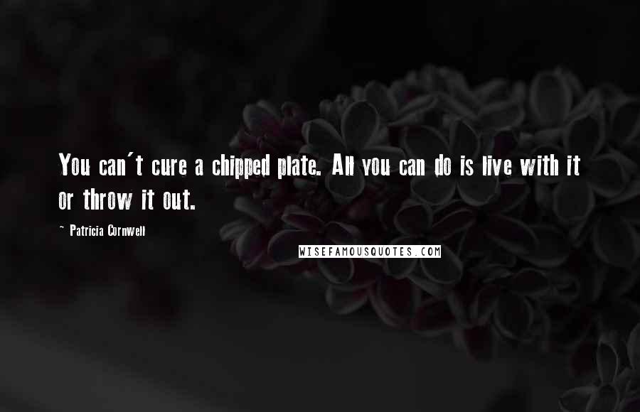 Patricia Cornwell Quotes: You can't cure a chipped plate. All you can do is live with it or throw it out.