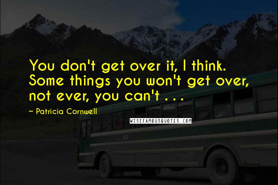 Patricia Cornwell Quotes: You don't get over it, I think. Some things you won't get over, not ever, you can't . . .